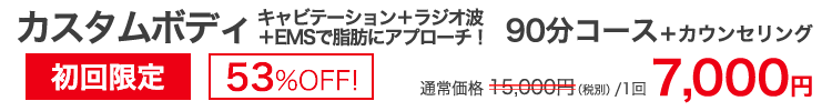 カスタムボディ　キャビテーション＋ラジオ波＋EMSで脂肪にアプローチ！90分コース＋カウンセリング　初回限定53％OFF！　通常価格15,000円(税別/1回)のところ7,000円