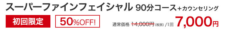 スーパーファインフェイシャル90分コース＋カウンセリング　初回限定50％OFF！　通常価格14,000円(税別)/1回のところ、7,000円