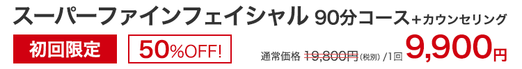 スーパーファインフェイシャル90分コース＋カウンセリング　初回限定50％OFF！　通常価格19,800円(税別)/1回のところ、9,000円