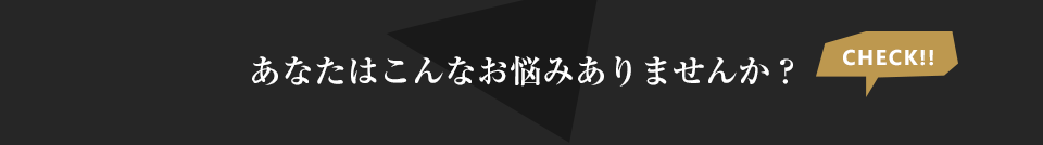 あなたはこんなお悩みありませんか？