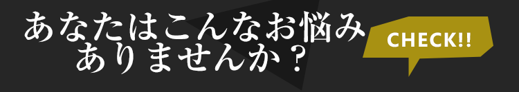 あなたはこんなお悩みありませんか？